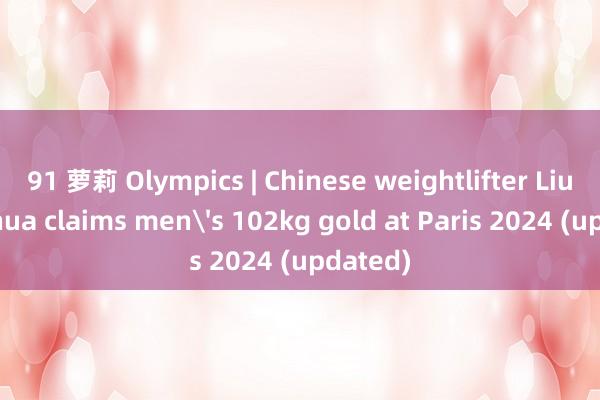 91 萝莉 Olympics | Chinese weightlifter Liu Huanhua claims mens 102kg gold at Paris 2024 (updated)