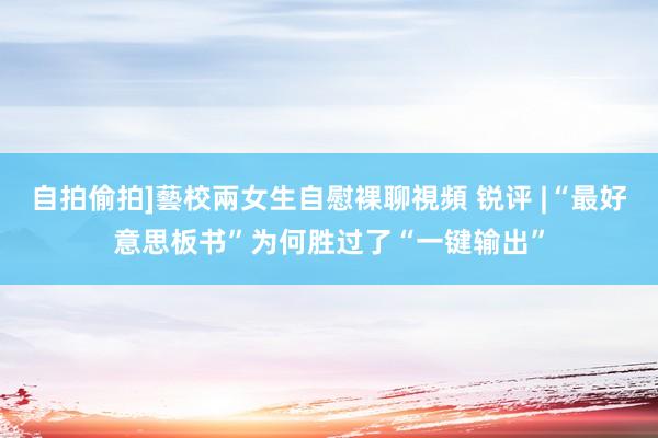 自拍偷拍]藝校兩女生自慰裸聊視頻 锐评 |“最好意思板书”为何胜过了“一键输出”