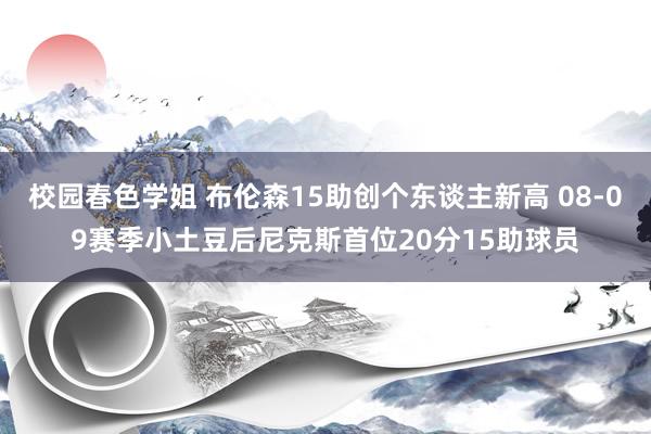 校园春色学姐 布伦森15助创个东谈主新高 08-09赛季小土豆后尼克斯首位20分15助球员