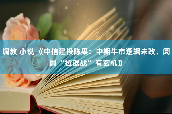 调教 小说 《中信建投陈果：中期牛市逻辑未改，阛阓 “拉锯战” 有玄机》