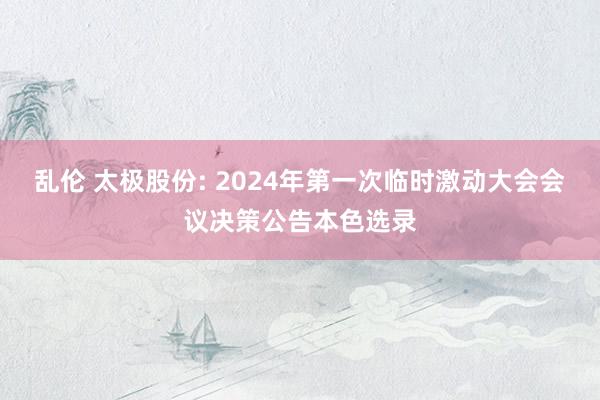 乱伦 太极股份: 2024年第一次临时激动大会会议决策公告本色选录