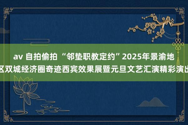 av 自拍偷拍 “邻垫职教定约”2025年景渝地区双城经济圈奇迹西宾效果展暨元旦文艺汇演精彩演出