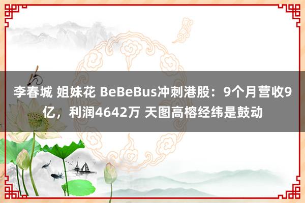 李春城 姐妹花 BeBeBus冲刺港股：9个月营收9亿，利润4642万 天图高榕经纬是鼓动