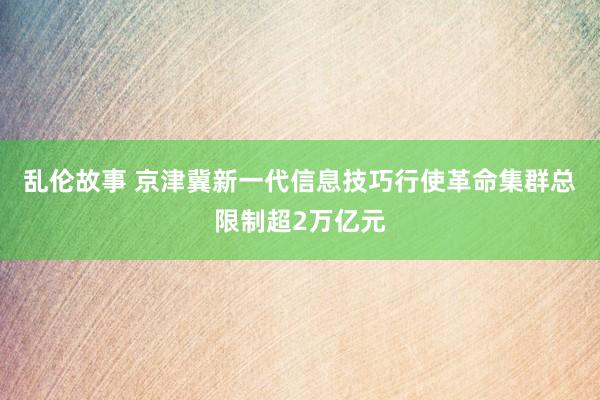 乱伦故事 京津冀新一代信息技巧行使革命集群总限制超2万亿元