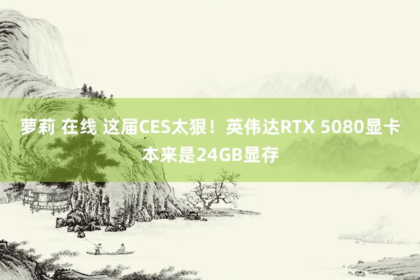 萝莉 在线 这届CES太狠！英伟达RTX 5080显卡本来是24GB显存