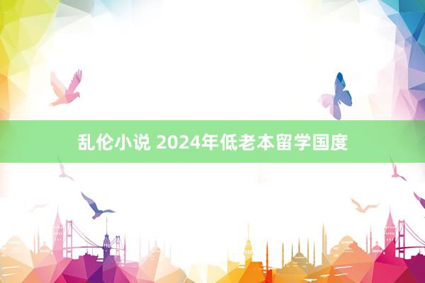 乱伦小说 2024年低老本留学国度