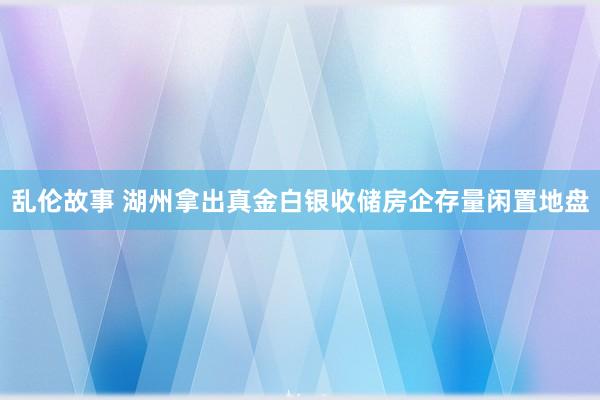 乱伦故事 湖州拿出真金白银收储房企存量闲置地盘