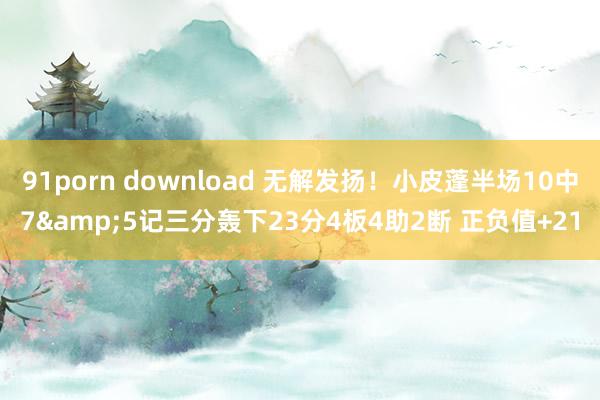 91porn download 无解发扬！小皮蓬半场10中7&5记三分轰下23分4板4助2断 正负值+21