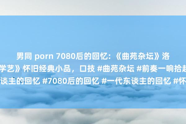 男同 porn 7080后的回忆: 《曲苑杂坛》洛桑、博林饰演相声《洛桑学艺》怀旧经典小品，口技 #曲苑杂坛 #前奏一响拾起若干东谈主的回忆 #7080后的回忆 #一代东谈主的回忆 #怀旧经典影视 《曲苑杂坛》是C...